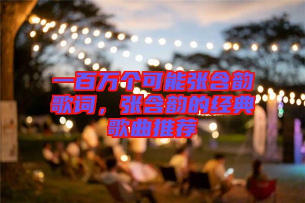 一百萬個(gè)可能張含韻歌詞，張含韻的經(jīng)典歌曲推薦