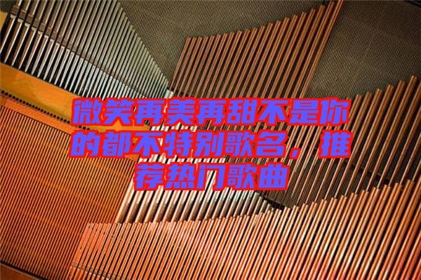 微笑再美再甜不是你的都不特別歌名，推薦熱門歌曲