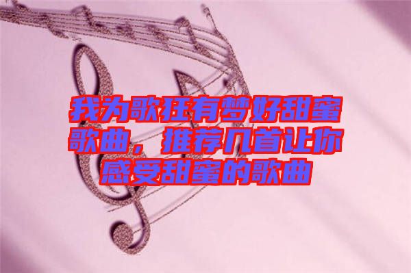 我為歌狂有夢(mèng)好甜蜜歌曲，推薦幾首讓你感受甜蜜的歌曲