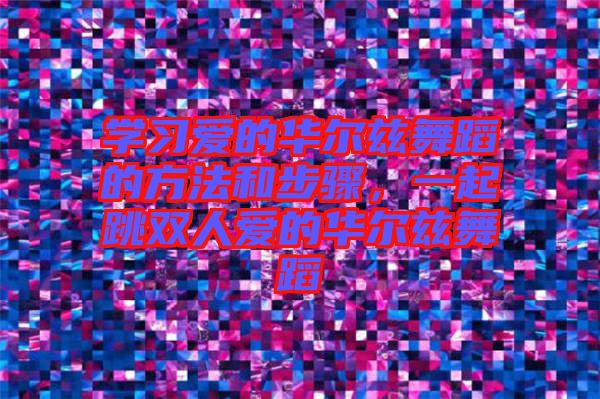 學(xué)習(xí)愛的華爾茲舞蹈的方法和步驟，一起跳雙人愛的華爾茲舞蹈