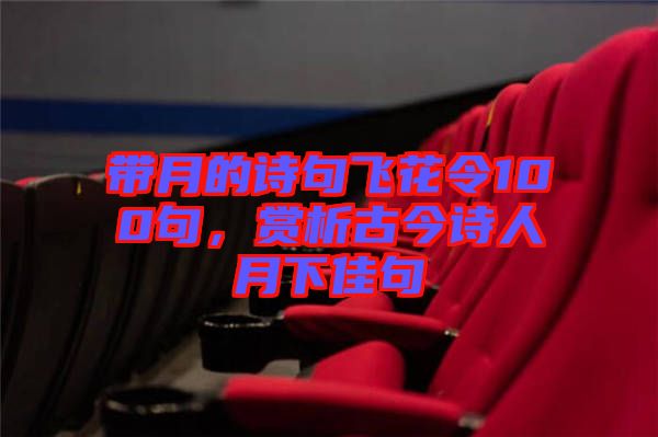 帶月的詩句飛花令100句，賞析古今詩人月下佳句