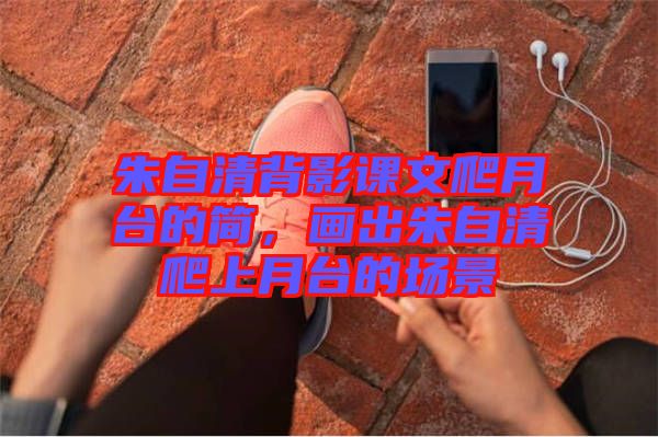 朱自清背影課文爬月臺(tái)的簡(jiǎn)，畫(huà)出朱自清爬上月臺(tái)的場(chǎng)景