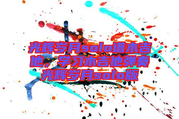 光輝歲月solo譜木吉他，學習木吉他彈奏光輝歲月solo版
