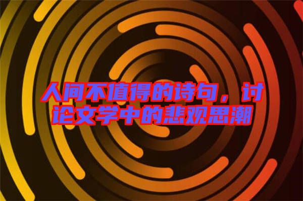 人間不值得的詩句，討論文學(xué)中的悲觀思潮