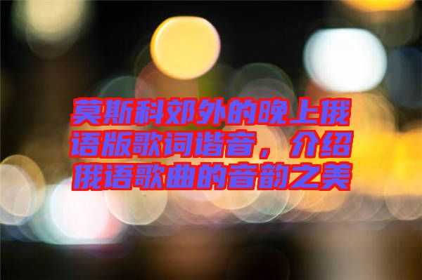 莫斯科郊外的晚上俄語版歌詞諧音，介紹俄語歌曲的音韻之美