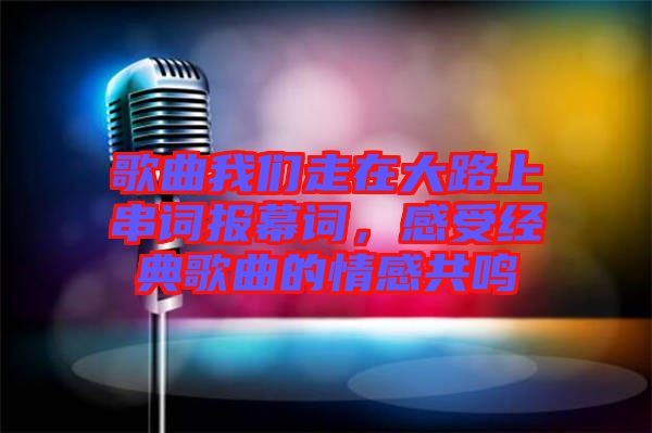 歌曲我們走在大路上串詞報(bào)幕詞，感受經(jīng)典歌曲的情感共鳴