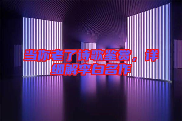 當(dāng)你老了詩歌鑒賞，詳細(xì)解李白名作