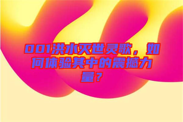 001洪水滅世靈歌，如何體驗其中的震撼力量？