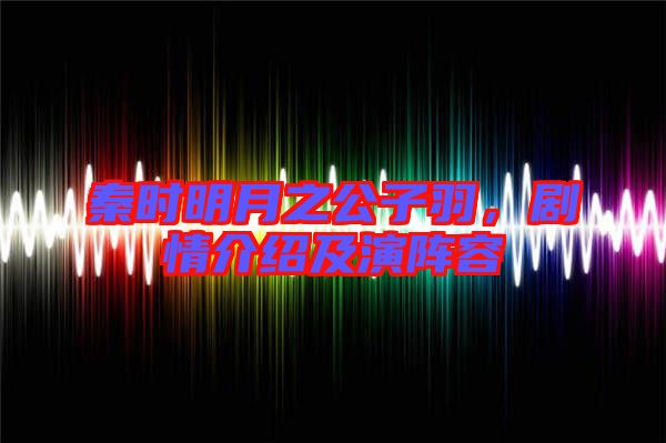 秦時(shí)明月之公子羽，劇情介紹及演陣容