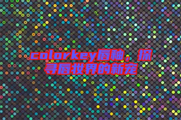 colorkey唇釉，探尋唇妝界的新寵