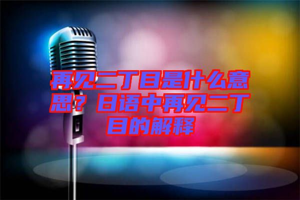 再見二丁目是什么意思？日語(yǔ)中再見二丁目的解釋