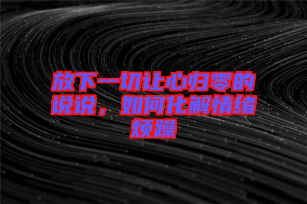 放下一切讓心歸零的說說，如何化解情緒煩躁