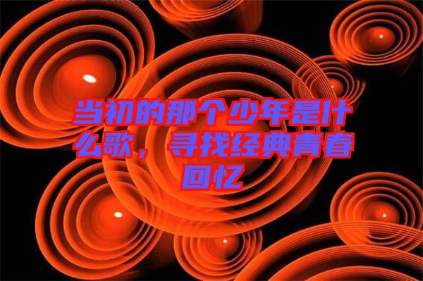 當(dāng)初的那個(gè)少年是什么歌，尋找經(jīng)典青春回憶