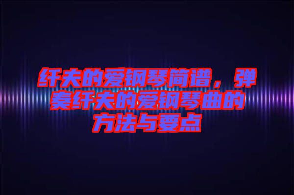纖夫的愛鋼琴簡譜，彈奏纖夫的愛鋼琴曲的方法與要點