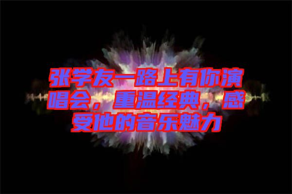 張學(xué)友一路上有你演唱會(huì)，重溫經(jīng)典，感受他的音樂魅力