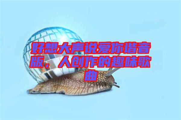 好想大聲說(shuō)愛(ài)你諧音版，人創(chuàng)作的趣味歌曲