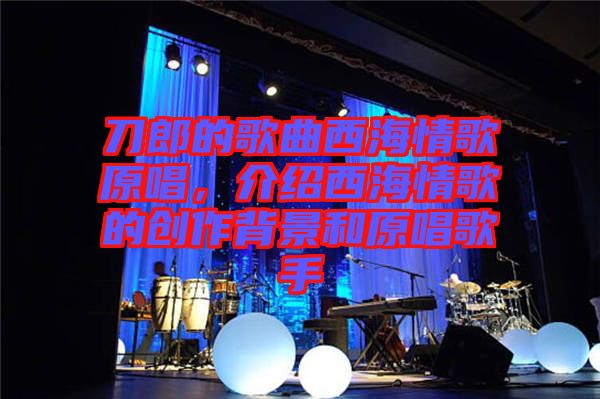 刀郎的歌曲西海情歌原唱，介紹西海情歌的創(chuàng)作背景和原唱歌手