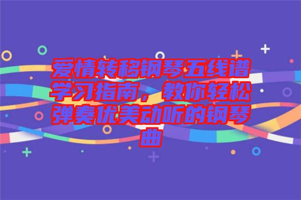 愛情轉(zhuǎn)移鋼琴五線譜學(xué)習(xí)指南，教你輕松彈奏優(yōu)美動(dòng)聽的鋼琴曲