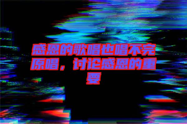 感恩的歌唱也唱不完原唱，討論感恩的重要