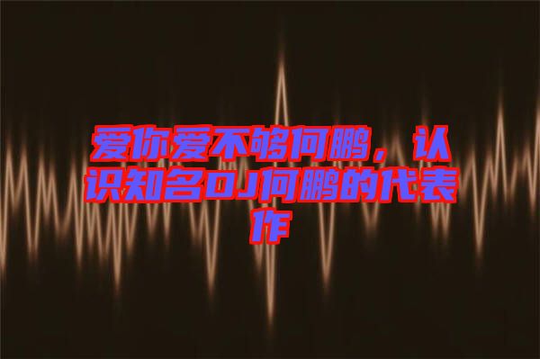 愛你愛不夠何鵬，認(rèn)識(shí)知名DJ何鵬的代表作