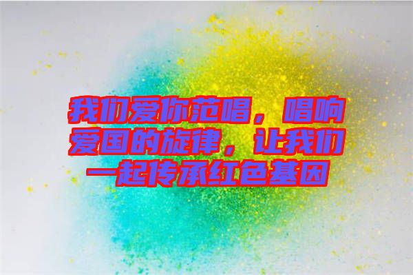 我們愛你范唱，唱響愛國的旋律，讓我們一起傳承紅色基因