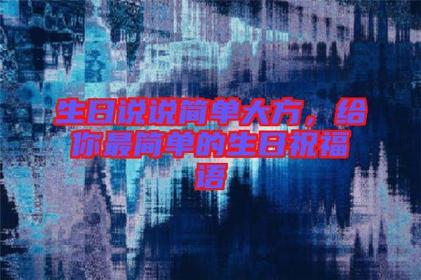 生日說說簡(jiǎn)單大方，給你最簡(jiǎn)單的生日祝福語(yǔ)