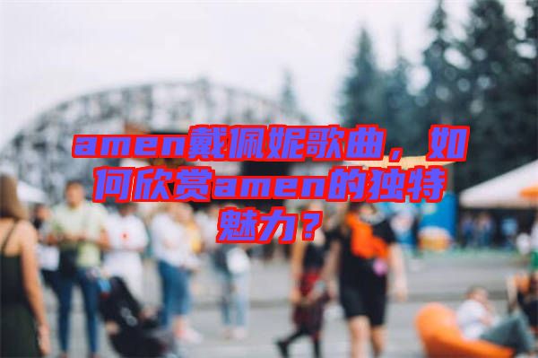 amen戴佩妮歌曲，如何欣賞amen的獨(dú)特魅力？