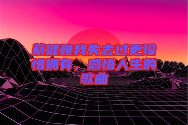 蔡健雅我失去過更珍惜擁有，感悟人生的歌曲
