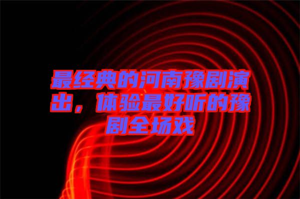 最經(jīng)典的河南豫劇演出，體驗最好聽的豫劇全場戲