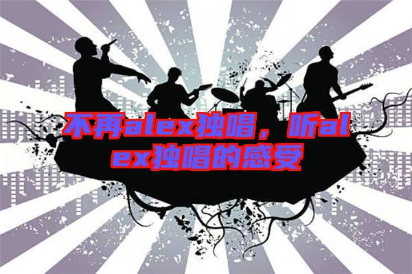 不再alex獨(dú)唱，聽alex獨(dú)唱的感受
