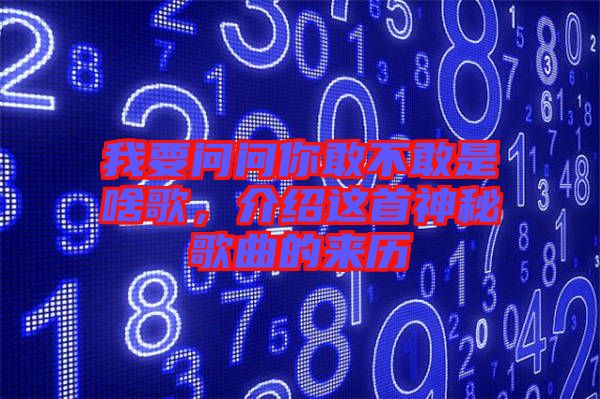 我要問(wèn)問(wèn)你敢不敢是啥歌，介紹這首神秘歌曲的來(lái)歷