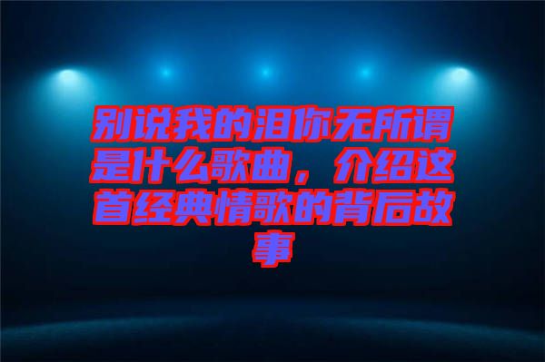 別說(shuō)我的淚你無(wú)所謂是什么歌曲，介紹這首經(jīng)典情歌的背后故事