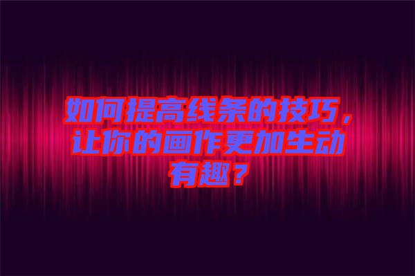 如何提高線(xiàn)條的技巧，讓你的畫(huà)作更加生動(dòng)有趣？