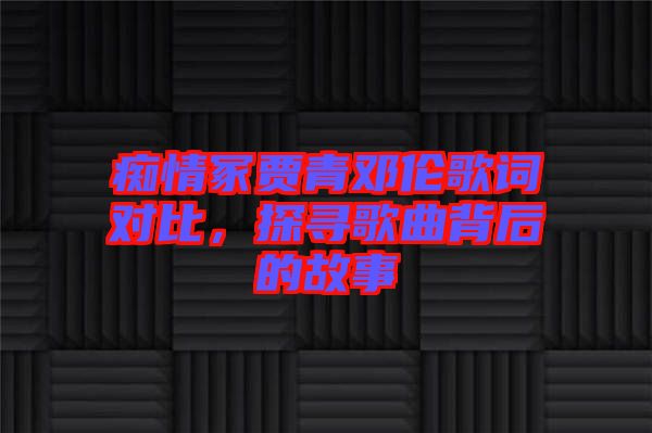 癡情冢賈青鄧倫歌詞對(duì)比，探尋歌曲背后的故事