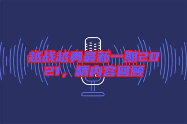 越戰(zhàn)越勇最新一期2021，精內(nèi)容回顧