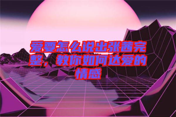 愛要怎么說出張茜完整，教你如何達愛的情感