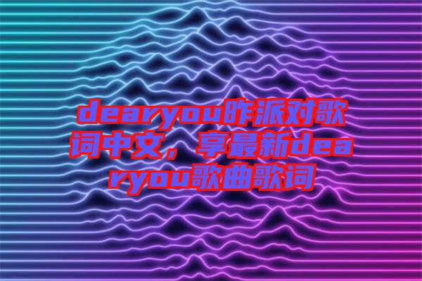 dearyou昨派對(duì)歌詞中文，享最新dearyou歌曲歌詞