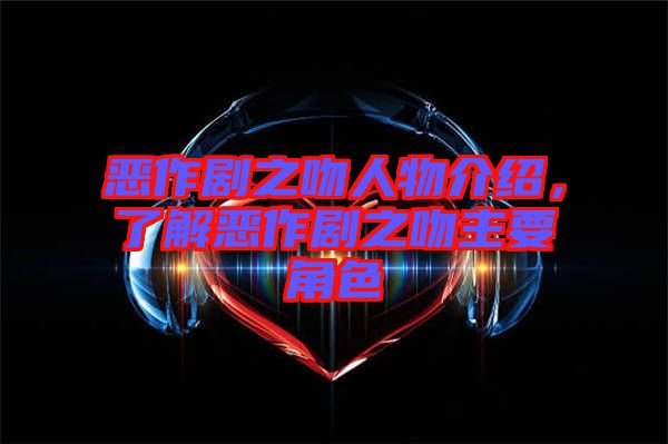 惡作劇之吻人物介紹，了解惡作劇之吻主要角色