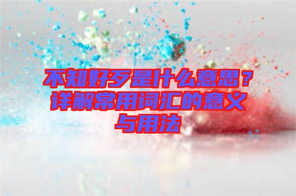 不知好歹是什么意思？詳解常用詞匯的意義與用法