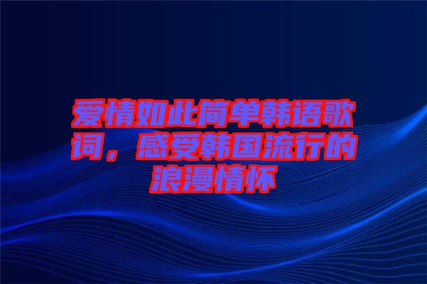 愛情如此簡單韓語歌詞，感受韓國流行的浪漫情懷