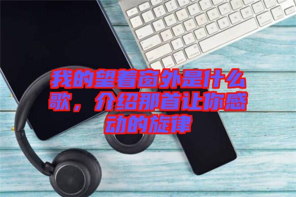 我的望著窗外是什么歌，介紹那首讓你感動的旋律