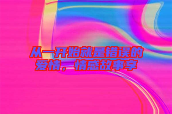 從一開始就是錯(cuò)誤的愛情，情感故事享