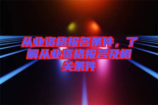 從業(yè)資格報名條件，了解從業(yè)資格報名及相關(guān)條件
