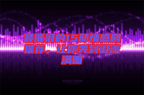 最催淚的15部情感劇推薦，讓你哭到淚流滿面