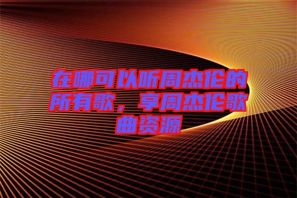 在哪可以聽周杰倫的所有歌，享周杰倫歌曲資源