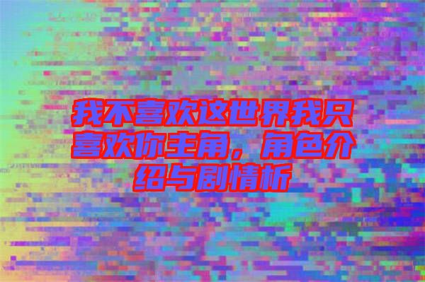 我不喜歡這世界我只喜歡你主角，角色介紹與劇情析