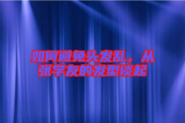 如何避免頭發(fā)亂，從張學友的發(fā)型談起