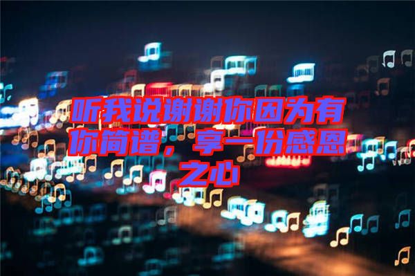 聽(tīng)我說(shuō)謝謝你因?yàn)橛心愫?jiǎn)譜，享一份感恩之心