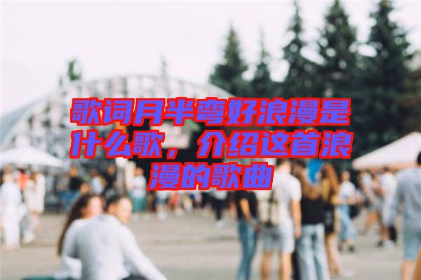 歌詞月半彎好浪漫是什么歌，介紹這首浪漫的歌曲