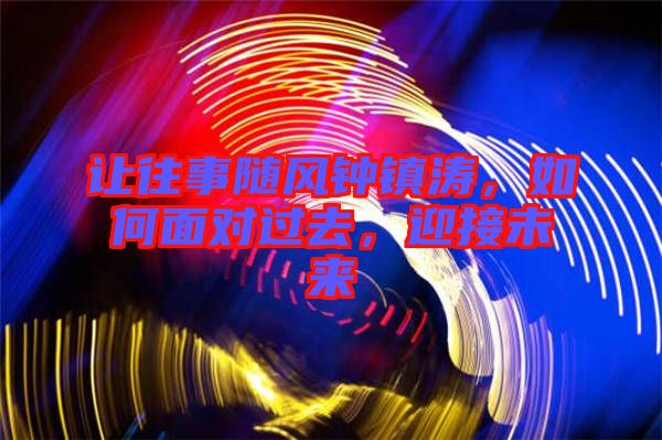 讓往事隨風(fēng)鐘鎮(zhèn)濤，如何面對過去，迎接未來